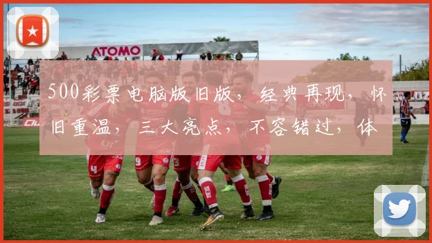 500彩票电脑版旧版，经典再现，怀旧重温，三大亮点，不容错过，体验非凡
