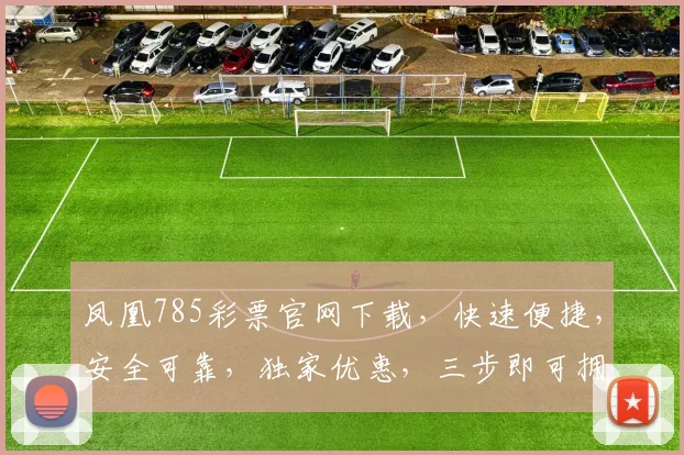 凤凰785彩票官网下载，快速便捷，安全可靠，独家优惠，三步即可拥有，不容错过