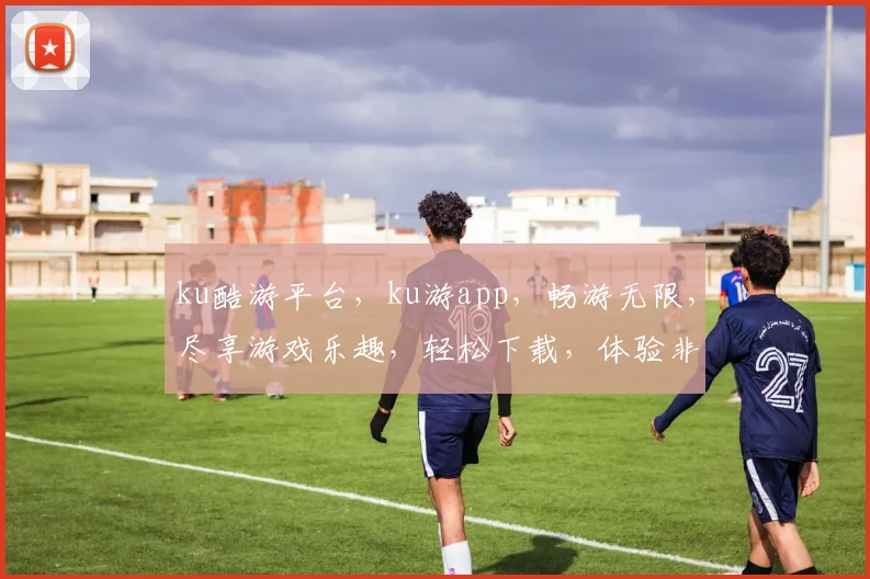ku酷游平台，ku游app，畅游无限，尽享游戏乐趣，轻松下载，体验非凡