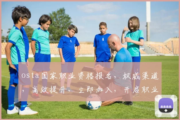 osta国家职业资格报名，权威渠道，高效提升，立即加入，开启职业生涯新篇章