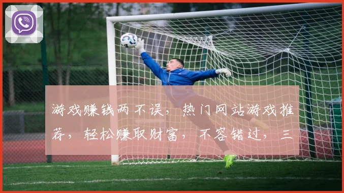游戏赚钱两不误，热门网站游戏推荐，轻松赚取财富，不容错过，三款推荐，必看