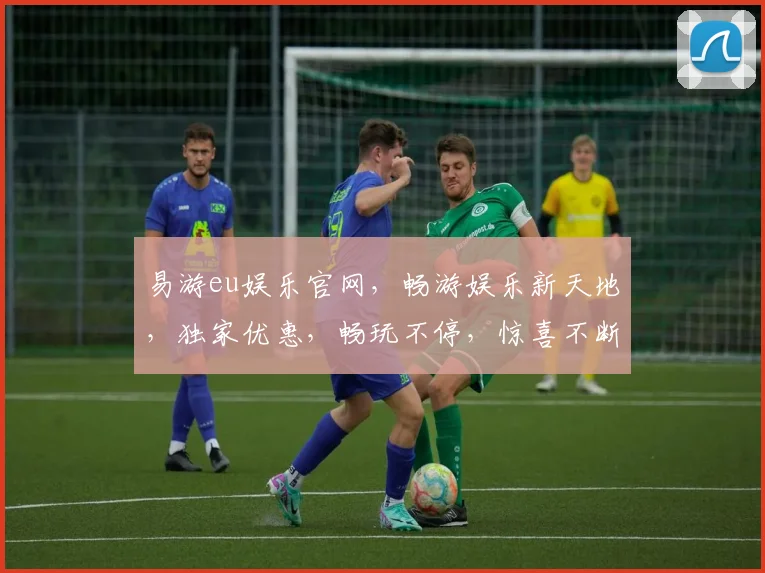 易游eu娱乐官网，畅游娱乐新天地，独家优惠，畅玩不停，惊喜不断，尽在易游