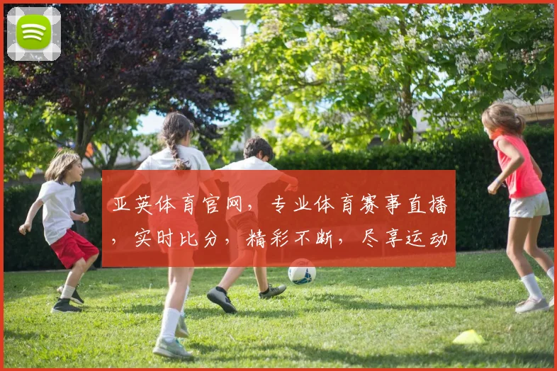 亚英体育官网，专业体育赛事直播，实时比分，精彩不断，尽享运动激情，不容错过