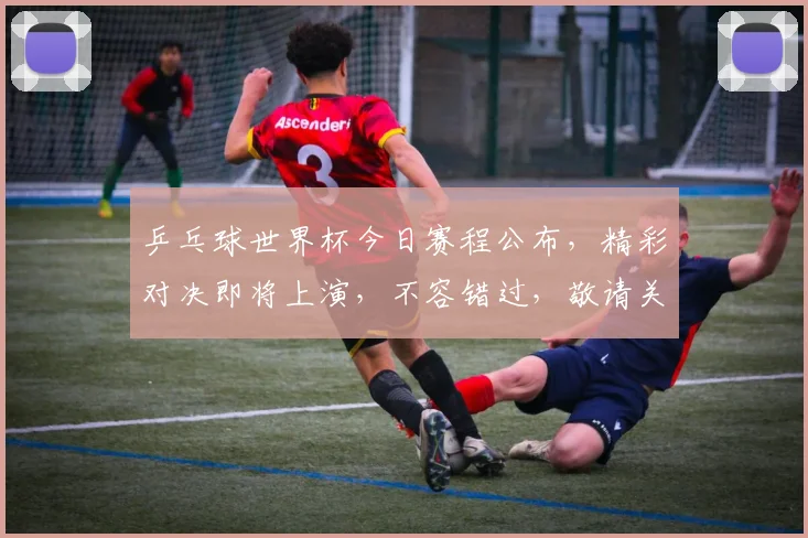 乒乓球世界杯今日赛程公布，精彩对决即将上演，不容错过，敬请关注
