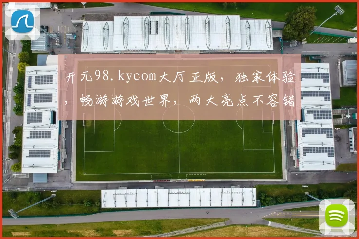 开元98.kycom大厅正版，独家体验，畅游游戏世界，两大亮点不容错过