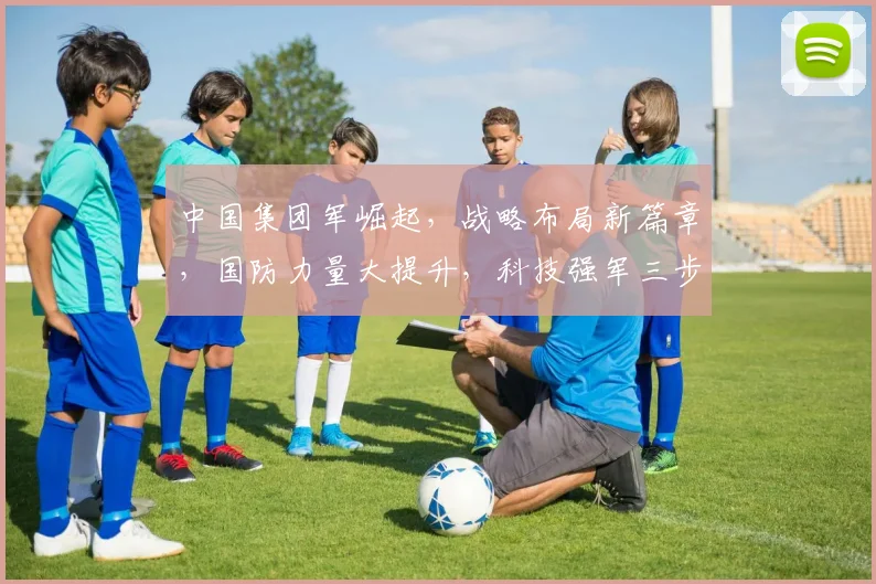 中国集团军崛起，战略布局新篇章，国防力量大提升，科技强军三步走，世界舞台显锋芒。