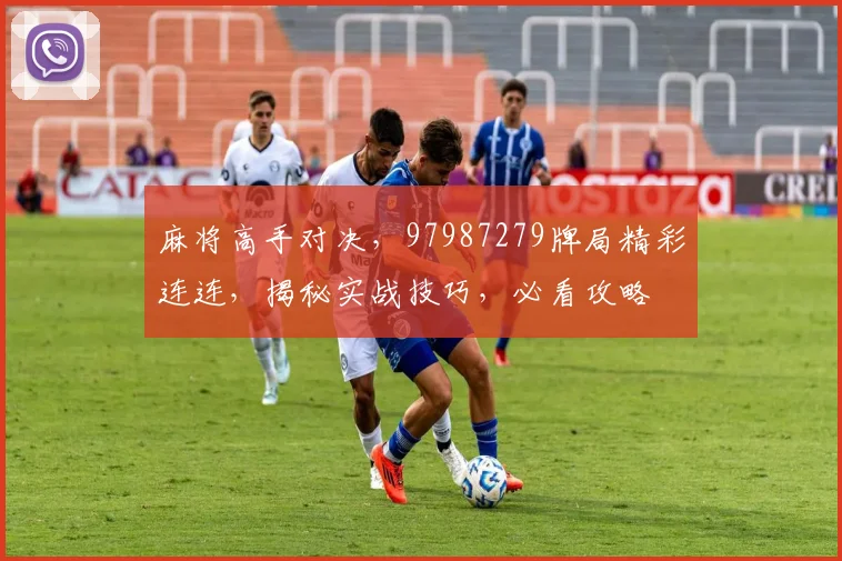 麻将高手对决，97987279牌局精彩连连，揭秘实战技巧，必看攻略