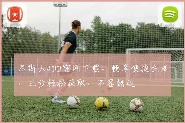尼斯人app官网下载，畅享便捷生活，三步轻松获取，不容错过