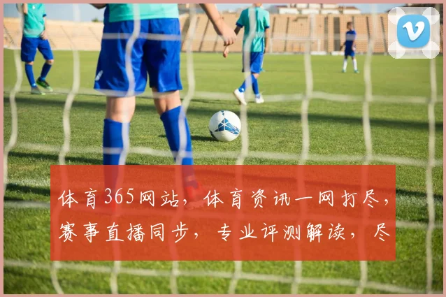 体育365网站，体育资讯一网打尽，赛事直播同步，专业评测解读，尽享体育盛宴
