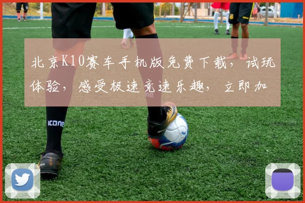 北京K10赛车手机版免费下载，试玩体验，感受极速竞速乐趣，立即加入